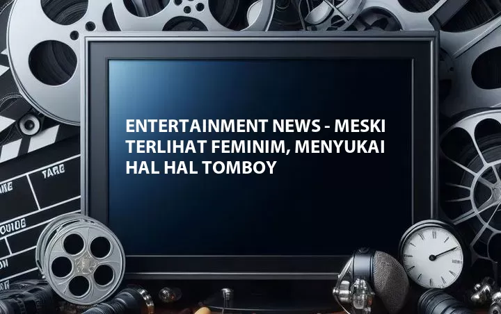 Entertainment News - Meski Terlihat Feminim, Menyukai Hal Hal Tomboy