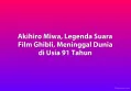 Akihiro Miwa, Legenda Suara Film Ghibli, Meninggal Dunia di Usia 91 Tahun