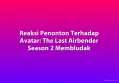 Reaksi Penonton Terhadap Avatar: The Last Airbender Season 2 Membludak