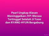 Pearl Ungkap Alasan Meninggalkan JYP: Merasa Tertinggal Setelah Ji Yoon dan RYANG-HYUN Bergabung