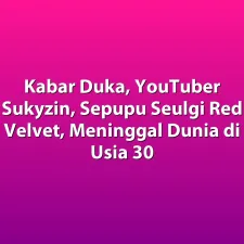 Kabar Duka, YouTuber Sukyzin, Sepupu Seulgi Red Velvet, Meninggal Dunia di Usia 30