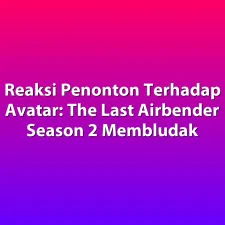 Reaksi Penonton Terhadap Avatar: The Last Airbender Season 2 Membludak