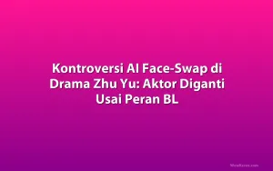 Kontroversi AI Face-Swap di Drama Zhu Yu: Aktor Diganti Usai Peran BL
