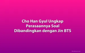 Cho Han Gyul Ungkap Perasaannya Soal Dibandingkan dengan Jin BTS