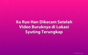Xu Ruo Han Dikecam Setelah Video Buruknya di Lokasi Syuting Terungkap