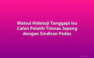 Matsui Hidetoji Tanggapi Isu Calon Pelatih Timnas Jepang dengan Sindiran Pedas