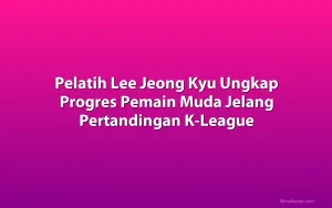 Pelatih Lee Jeong Kyu Ungkap Progres Pemain Muda Jelang Pertandingan K-League