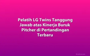 Pelatih LG Twins Tanggung Jawab atas Kinerja Buruk Pitcher di Pertandingan Terbaru