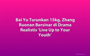 Bai Yu Turunkan 15kg, Zhang Ruonan Bersinar di Drama Realistis ‘Live Up to Your Youth’
