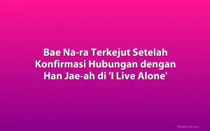 Bae Na-ra Terkejut Setelah Konfirmasi Hubungan dengan Han Jae-ah di 'I Live Alone'