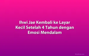 Ihwi Jae Kembali ke Layar Kecil Setelah 4 Tahun dengan Emosi Mendalam