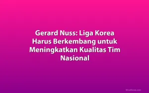 Gerard Nuss: Liga Korea Harus Berkembang untuk Meningkatkan Kualitas Tim Nasional
