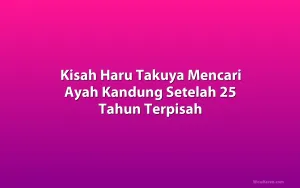 Kisah Haru Takuya Mencari Ayah Kandung Setelah 25 Tahun Terpisah