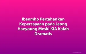 Ibeomho Pertahankan Kepercayaan pada Jeong Haeyoung Meski KIA Kalah Dramatis
