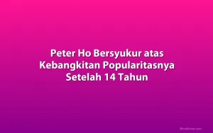 Peter Ho Bersyukur atas Kebangkitan Popularitasnya Setelah 14 Tahun