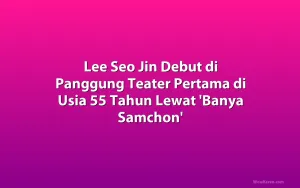 Lee Seo Jin Debut di Panggung Teater Pertama di Usia 55 Tahun Lewat 'Banya Samchon'
