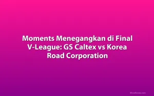 Moments Menegangkan di Final V-League: GS Caltex vs Korea Road Corporation