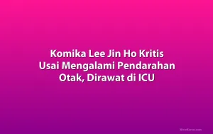 Komika Lee Jin Ho Kritis Usai Mengalami Pendarahan Otak, Dirawat di ICU
