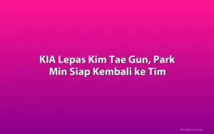 KIA Lepas Kim Tae Gun, Park Min Siap Kembali ke Tim