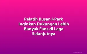 Pelatih Busan I-Park Inginkan Dukungan Lebih Banyak Fans di Laga Selanjutnya