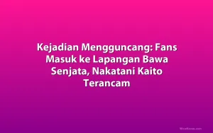 Kejadian Mengguncang: Fans Masuk ke Lapangan Bawa Senjata, Nakatani Kaito Terancam