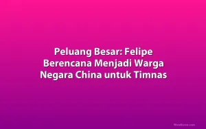 Peluang Besar: Felipe Berencana Menjadi Warga Negara China untuk Timnas