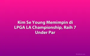 Kim Se Young Memimpin di LPGA LA Championship, Raih 7 Under Par