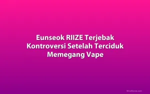 Eunseok RIIZE Terjebak Kontroversi Setelah Terciduk Memegang Vape