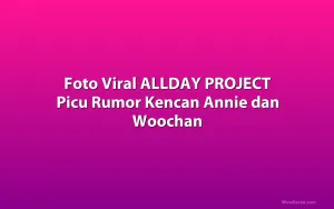 Foto Viral ALLDAY PROJECT Picu Rumor Kencan Annie dan Woochan