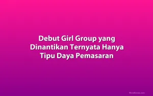 Debut Girl Group yang Dinantikan Ternyata Hanya Tipu Daya Pemasaran