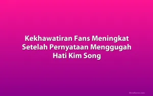 Kekhawatiran Fans Meningkat Setelah Pernyataan Menggugah Hati Kim Song