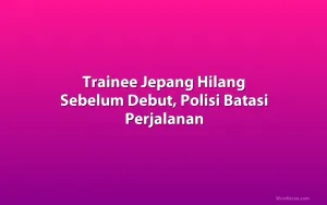Trainee Jepang Hilang Sebelum Debut, Polisi Batasi Perjalanan