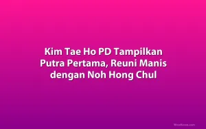 Kim Tae Ho PD Tampilkan Putra Pertama, Reuni Manis dengan Noh Hong Chul