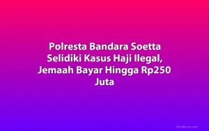 Polresta Bandara Soetta Selidiki Kasus Haji Ilegal, Jemaah Bayar Hingga Rp250 Juta