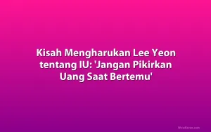 Kisah Mengharukan Lee Yeon tentang IU: 'Jangan Pikirkan Uang Saat Bertemu'