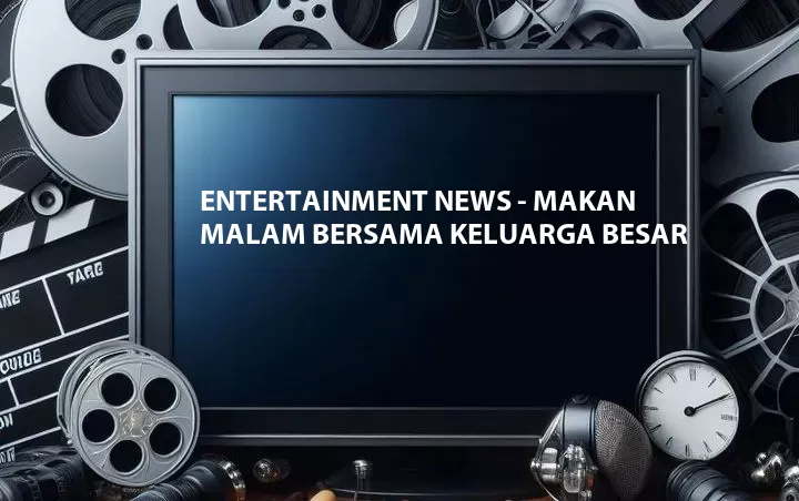 Entertainment News - Makan Malam Bersama Keluarga Besar
