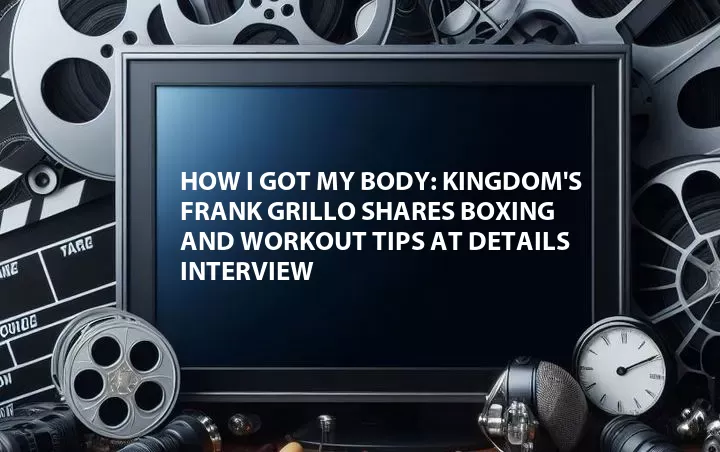 How I Got My Body: Kingdom's Frank Grillo Shares Boxing and Workout Tips at Details Interview