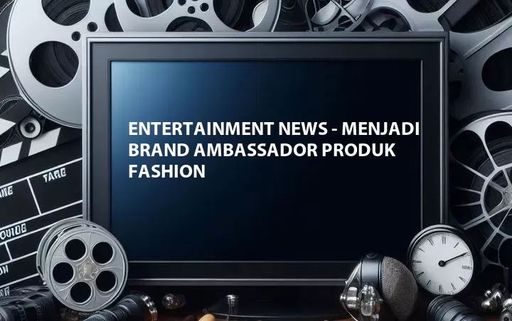 Entertainment News - Menjadi Brand Ambassador Produk Fashion