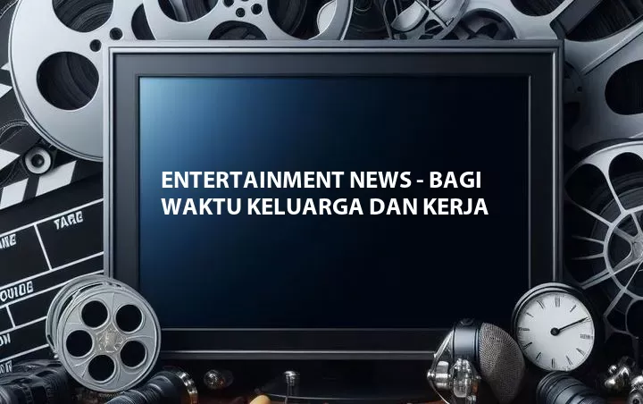 Entertainment News - Bagi Waktu Keluarga dan Kerja