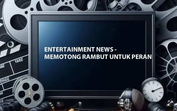 Entertainment News - Memotong Rambut Untuk Peran