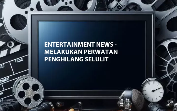 Entertainment News - Melakukan Perwatan Penghilang Selulit