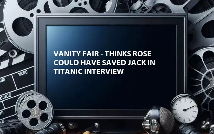 Vanity Fair - Thinks Rose Could Have Saved Jack in Titanic Interview