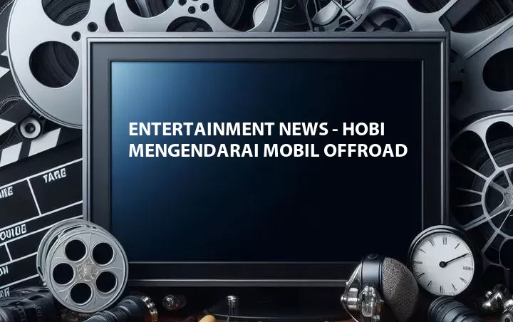 Entertainment News - Hobi Mengendarai Mobil Offroad