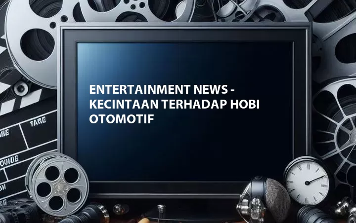 Entertainment News - Kecintaan Terhadap Hobi Otomotif