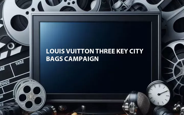 Louis Vuitton Three Key City Bags Campaign