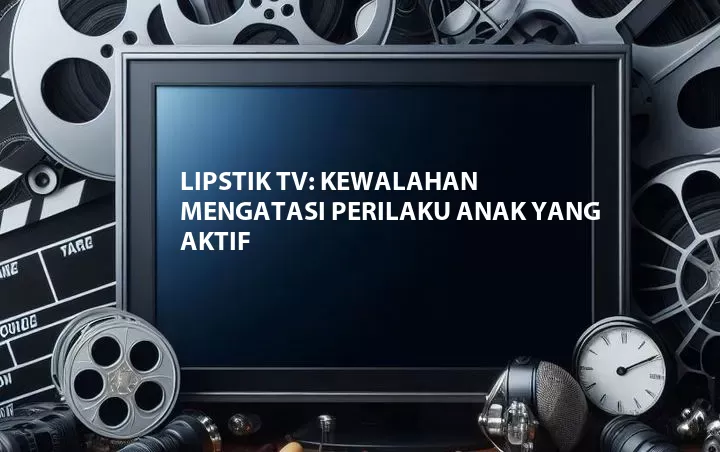 Lipstik TV: Kewalahan Mengatasi Perilaku Anak Yang Aktif