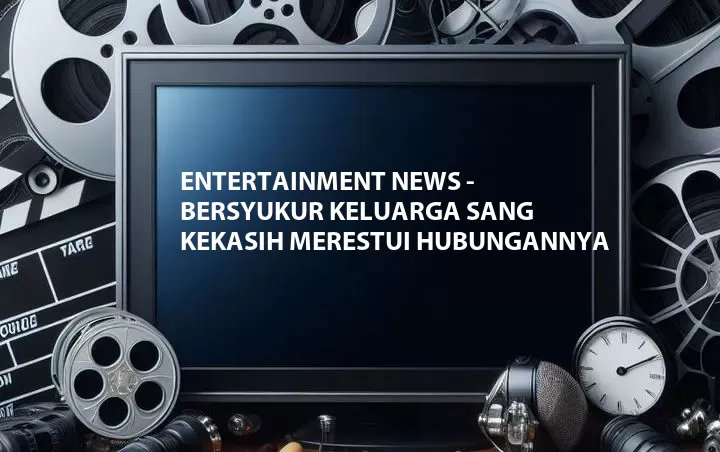 Entertainment News - Bersyukur Keluarga Sang Kekasih Merestui Hubungannya