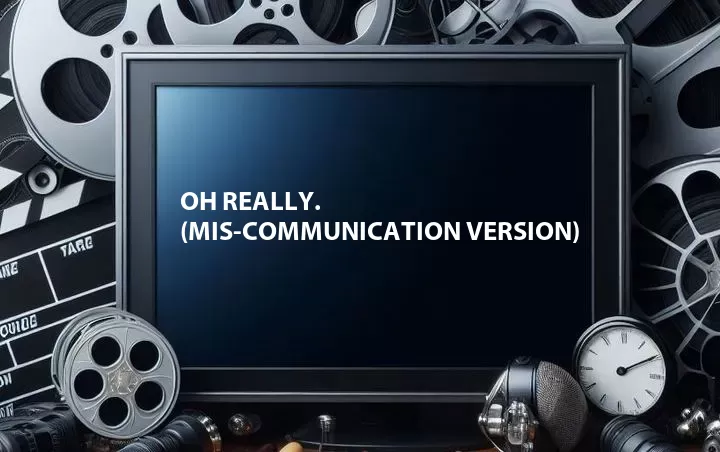 Oh Really. (Mis-Communication Version)